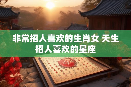 非常招人喜欢的生肖女 天生招人喜欢的星座