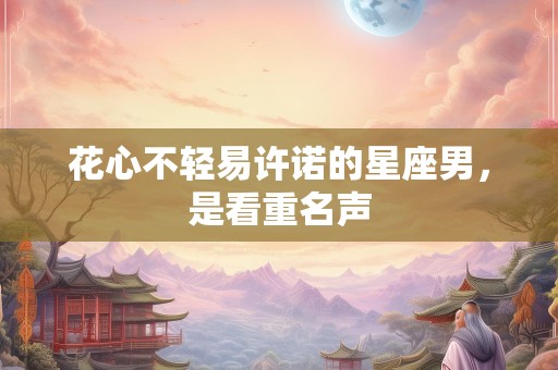 花心不轻易许诺的星座男，是看重名声