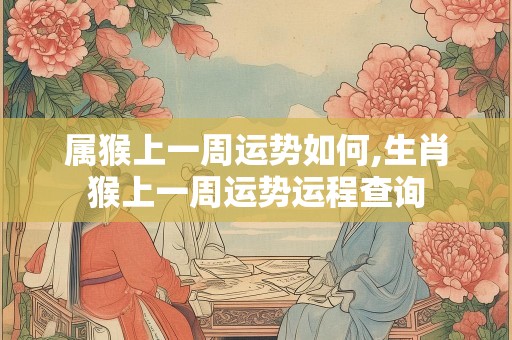 属猴上一周运势如何,生肖猴上一周运势运程查询