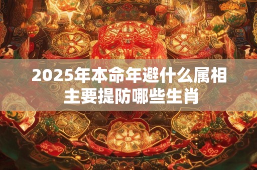 2025年本命年避什么属相 主要提防哪些生肖
