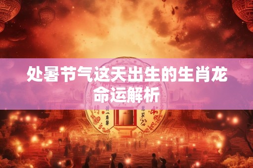 处暑节气这天出生的生肖龙命运解析
