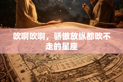 吹啊吹啊，骄傲放纵都吹不走的星座