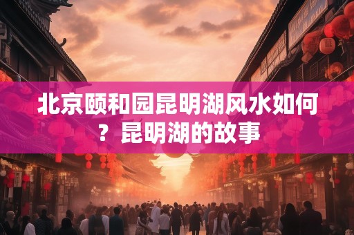 北京颐和园昆明湖风水如何？昆明湖的故事