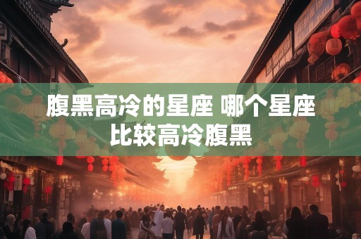 腹黑高冷的星座 哪个星座比较高冷腹黑