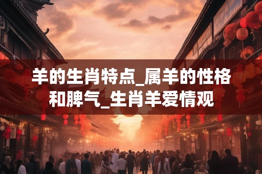 羊的生肖特点_属羊的性格和脾气_生肖羊爱情观