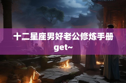 十二星座男好老公修炼手册get~