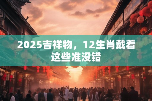 2025吉祥物，12生肖戴着这些准没错