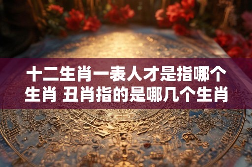 十二生肖一表人才是指哪个生肖 丑肖指的是哪几个生肖