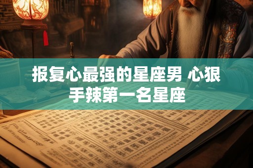 报复心最强的星座男 心狠手辣第一名星座