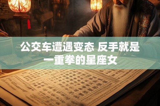 公交车遭遇变态 反手就是一重拳的星座女