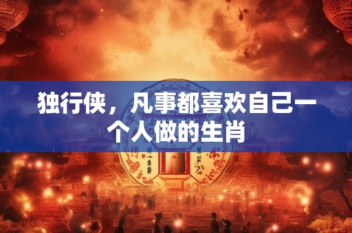 独行侠，凡事都喜欢自己一个人做的生肖