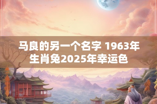 马良的另一个名字 1963年生肖兔2025年幸运色