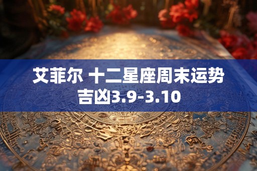 艾菲尔 十二星座周末运势吉凶3.9-3.10