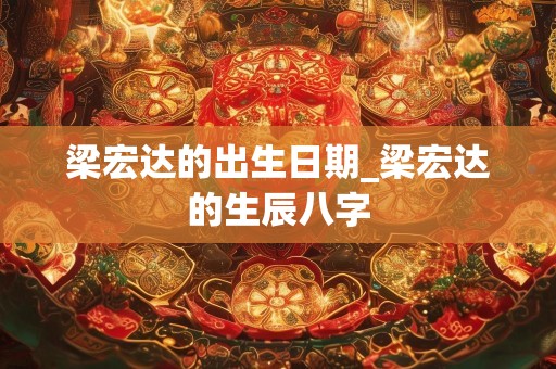 梁宏达的出生日期_梁宏达的生辰八字