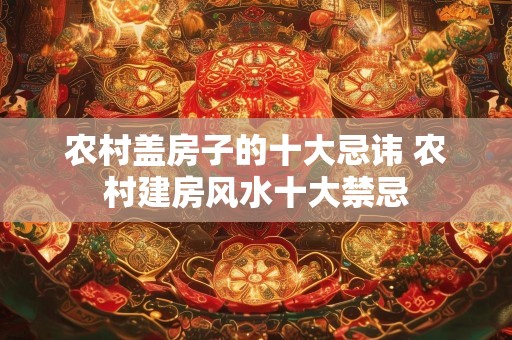农村盖房子的十大忌讳 农村建房风水十大禁忌