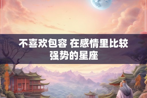 不喜欢包容 在感情里比较强势的星座