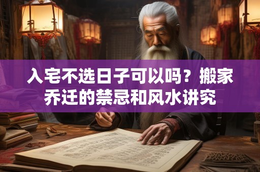 入宅不选日子可以吗？搬家乔迁的禁忌和风水讲究