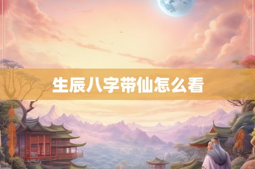 生辰八字带仙怎么看