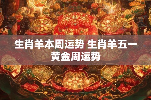 生肖羊本周运势 生肖羊五一黄金周运势