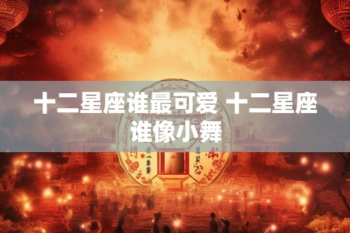 十二星座谁最可爱 十二星座谁像小舞