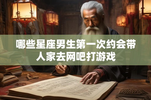 哪些星座男生第一次约会带人家去网吧打游戏