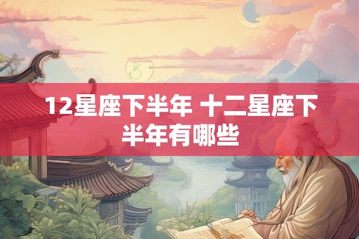 12星座下半年 十二星座下半年有哪些
