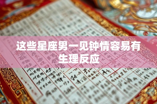 这些星座男一见钟情容易有生理反应