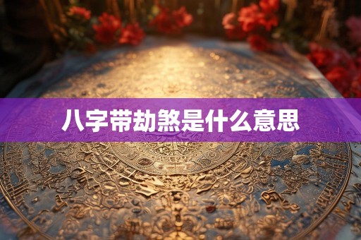 八字带劫煞是什么意思