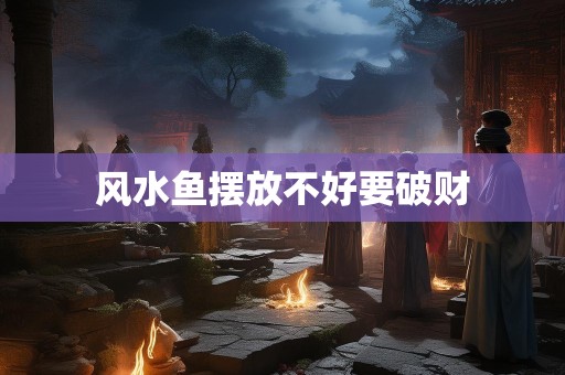 风水鱼摆放不好要破财