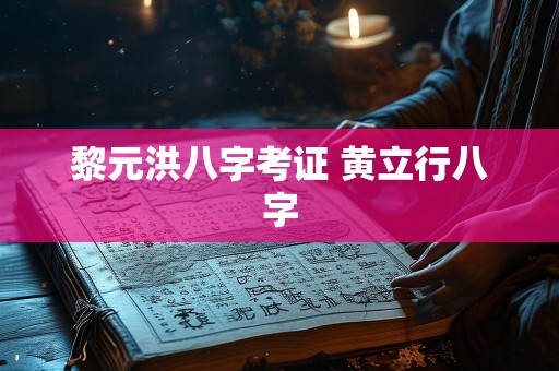 黎元洪八字考证 黄立行八字