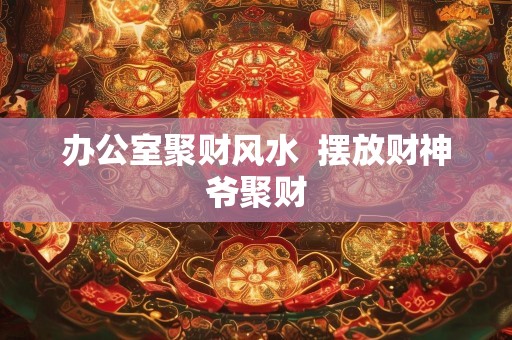 办公室聚财风水  摆放财神爷聚财