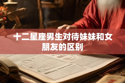 十二星座男生对待妹妹和女朋友的区别