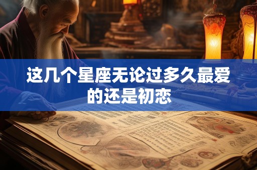 这几个星座无论过多久最爱的还是初恋