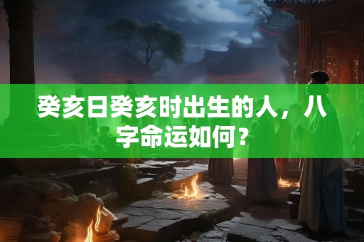 癸亥日癸亥时出生的人，八字命运如何？