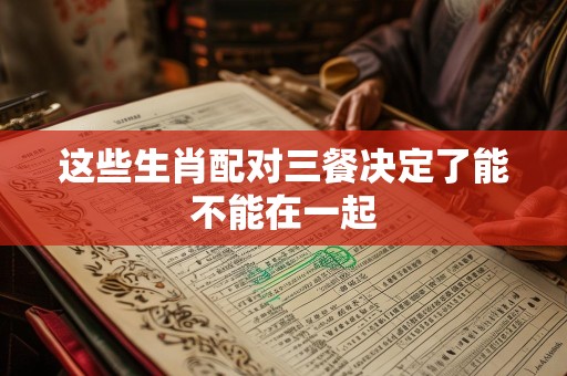 这些生肖配对三餐决定了能不能在一起