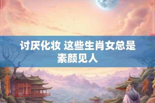 讨厌化妆 这些生肖女总是素颜见人