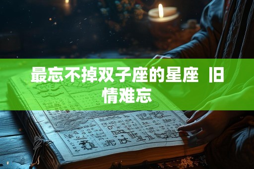 最忘不掉双子座的星座  旧情难忘