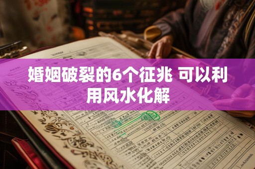婚姻破裂的6个征兆 可以利用风水化解
