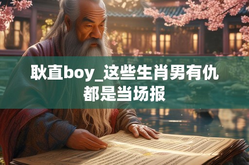耿直boy_这些生肖男有仇都是当场报