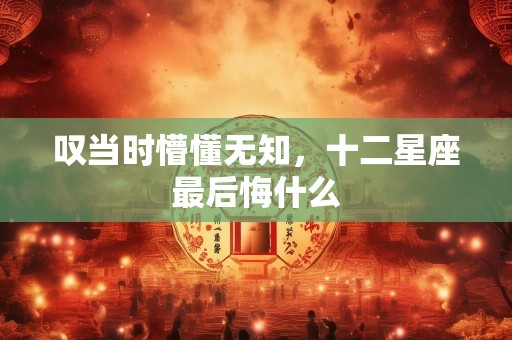 叹当时懵懂无知，十二星座最后悔什么