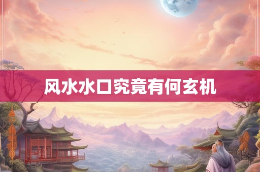风水水口究竟有何玄机