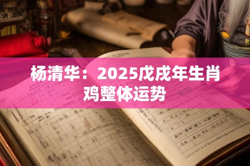 杨清华：2025戊戌年生肖鸡整体运势