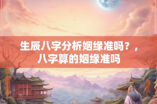 生辰八字分析姻缘准吗？,八字算的姻缘准吗