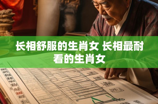 长相舒服的生肖女 长相最耐看的生肖女