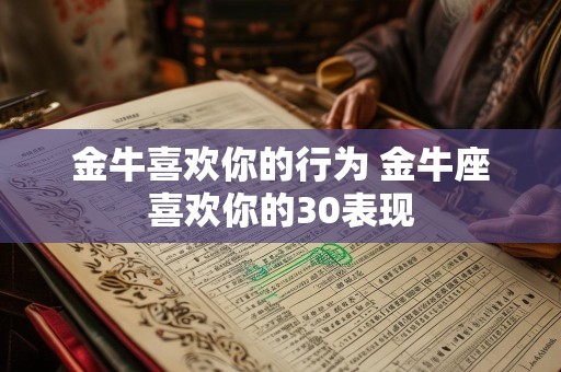 金牛喜欢你的行为 金牛座喜欢你的30表现