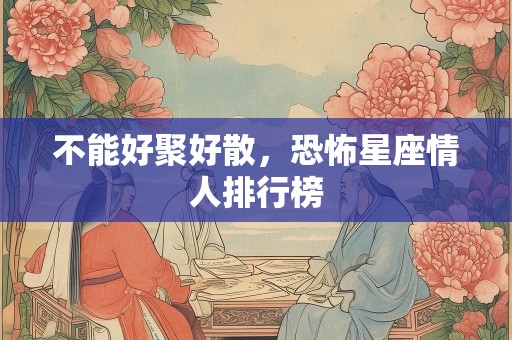 不能好聚好散，恐怖星座情人排行榜