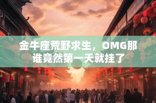 金牛座荒野求生，OMG那谁竟然第一天就挂了
