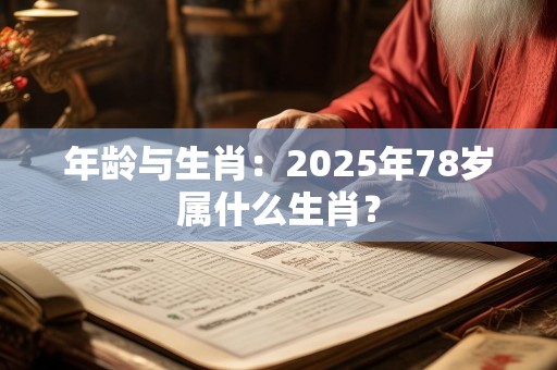 年龄与生肖：2025年78岁属什么生肖？