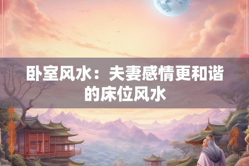 卧室风水：夫妻感情更和谐的床位风水