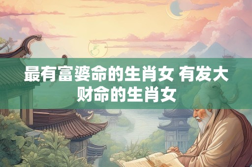 最有富婆命的生肖女 有发大财命的生肖女